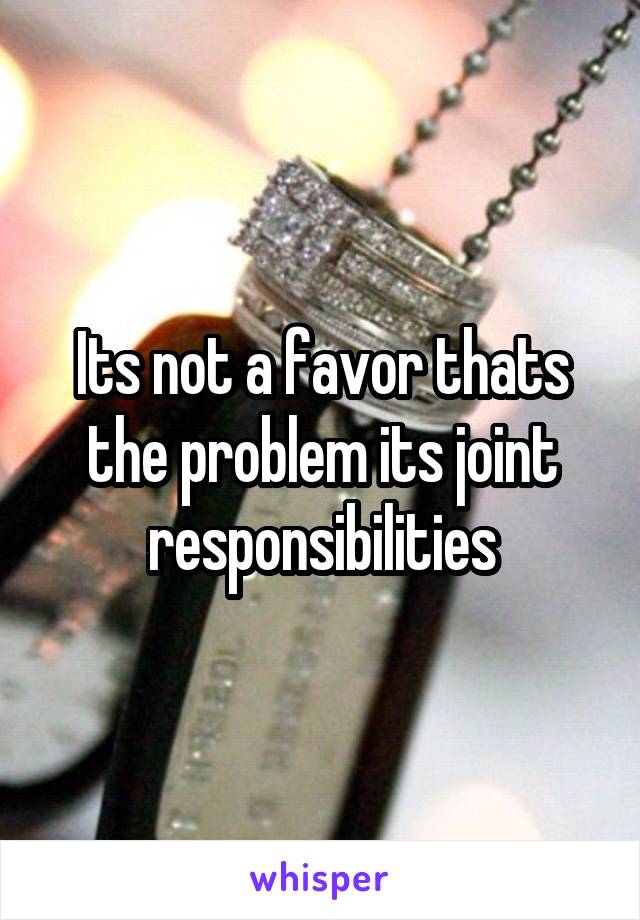 Its not a favor thats the problem its joint responsibilities