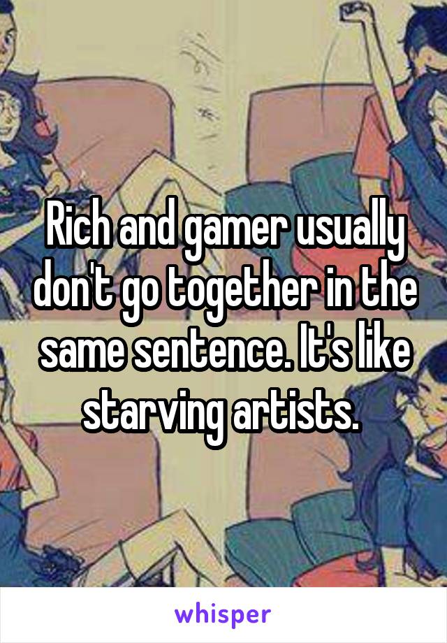 Rich and gamer usually don't go together in the same sentence. It's like starving artists. 