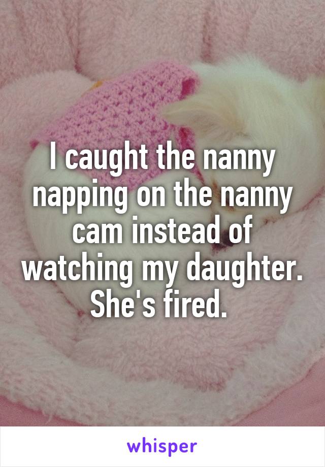 I caught the nanny napping on the nanny cam instead of watching my daughter. She's fired. 