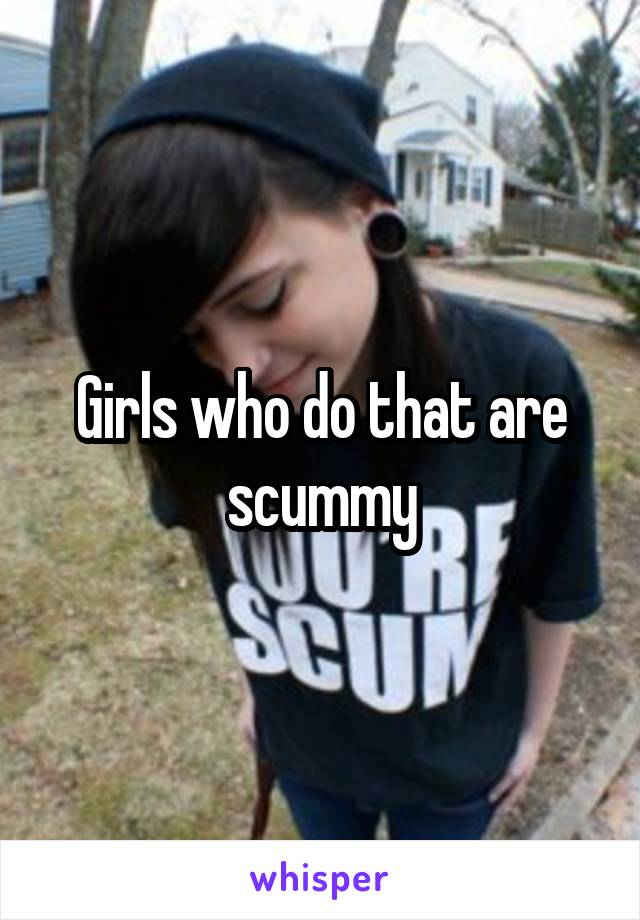 Girls who do that are scummy