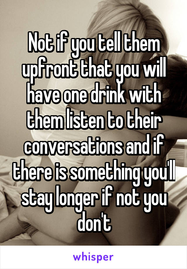 Not if you tell them upfront that you will have one drink with them listen to their conversations and if there is something you'll stay longer if not you don't