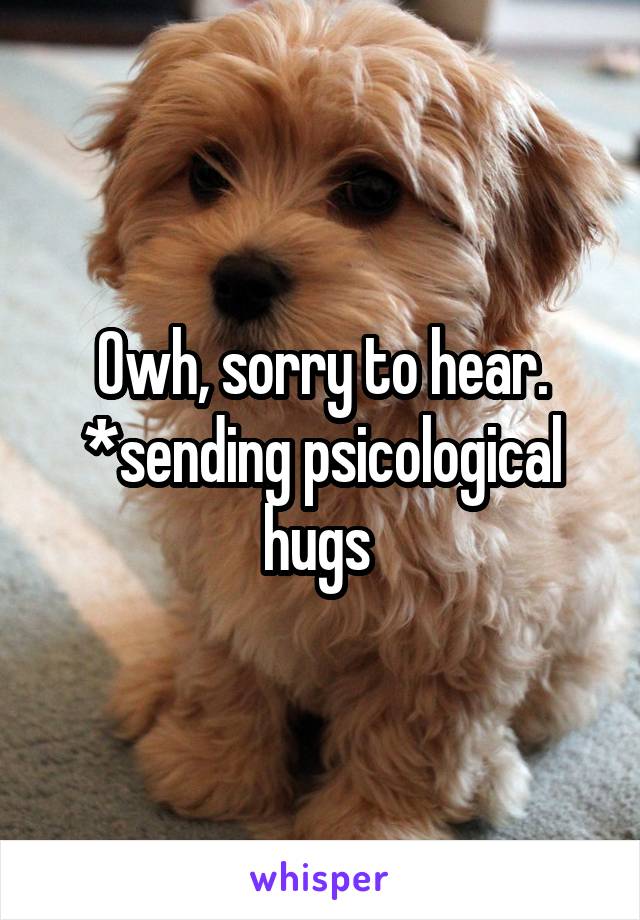 Owh, sorry to hear. *sending psicological hugs 