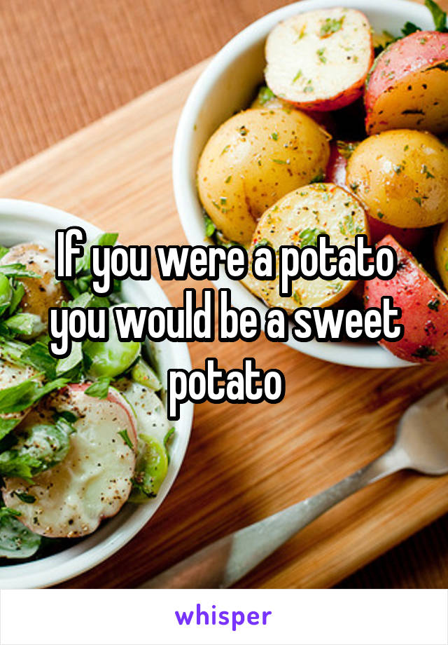 If you were a potato you would be a sweet potato