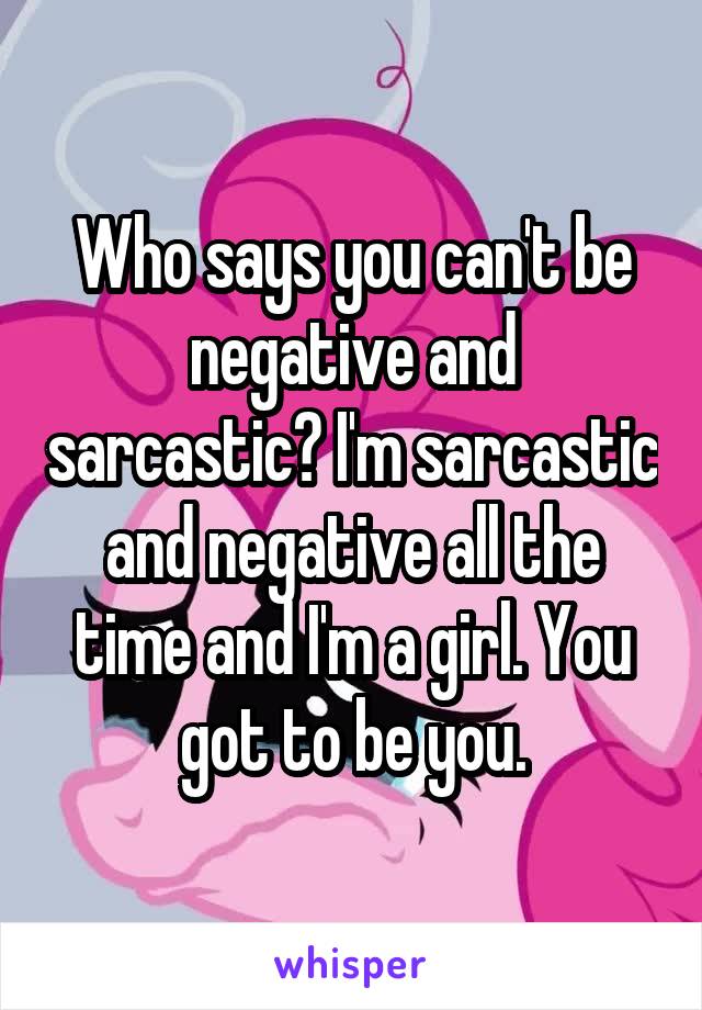 Who says you can't be negative and sarcastic? I'm sarcastic and negative all the time and I'm a girl. You got to be you.