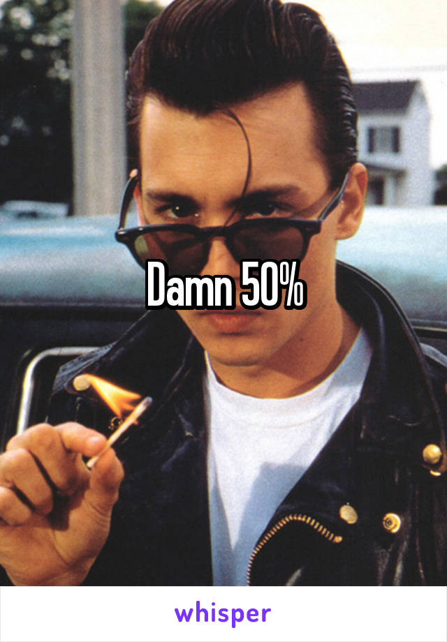 Damn 50%
