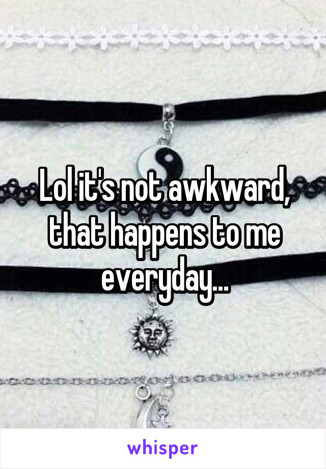 Lol it's not awkward, that happens to me everyday...