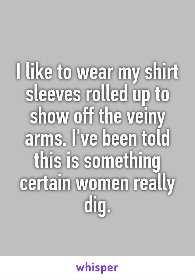 I like to wear my shirt sleeves rolled up to show off the veiny arms. I've been told this is something certain women really dig.