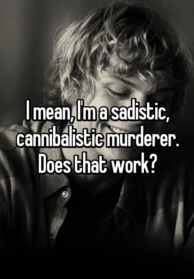 i-mean-i-m-a-sadistic-cannibalistic-murderer-does-that-work