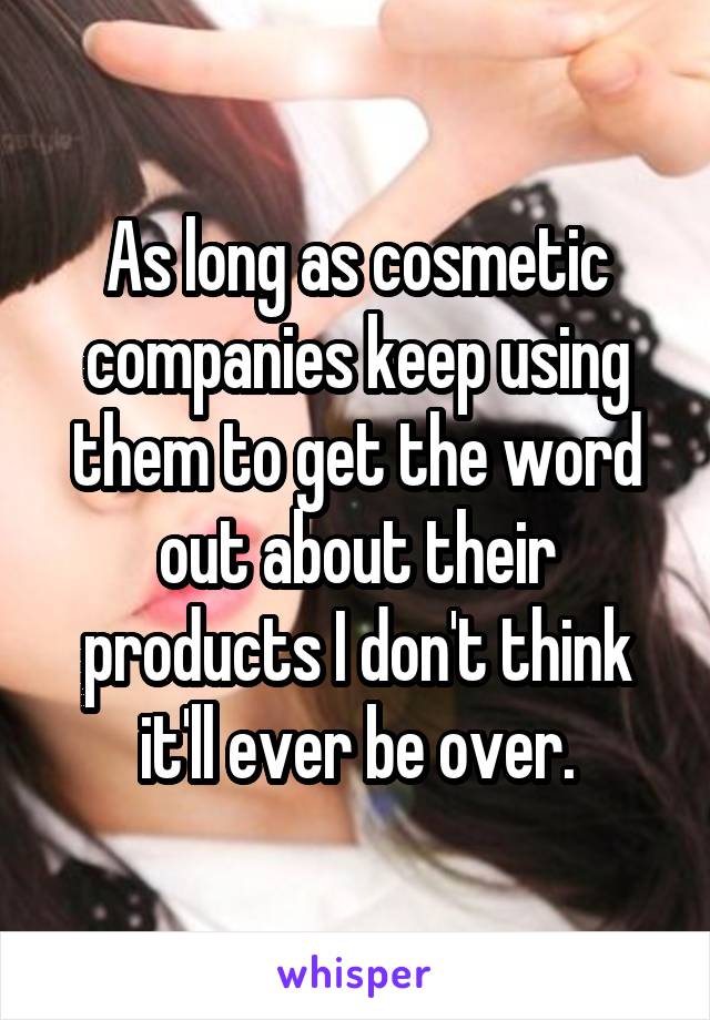 As long as cosmetic companies keep using them to get the word out about their products I don't think it'll ever be over.