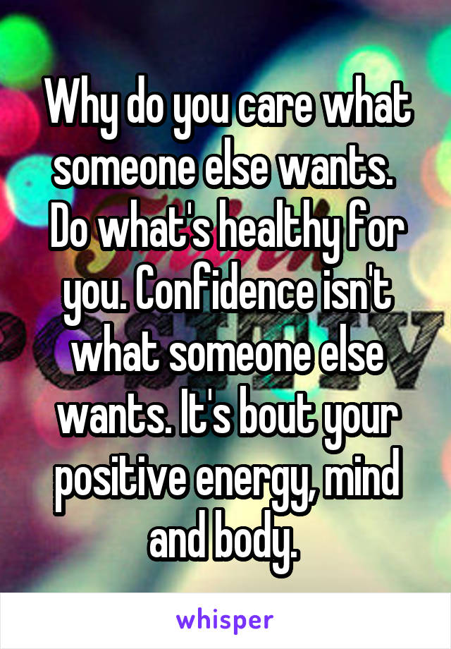 Why do you care what someone else wants. 
Do what's healthy for you. Confidence isn't what someone else wants. It's bout your positive energy, mind and body. 