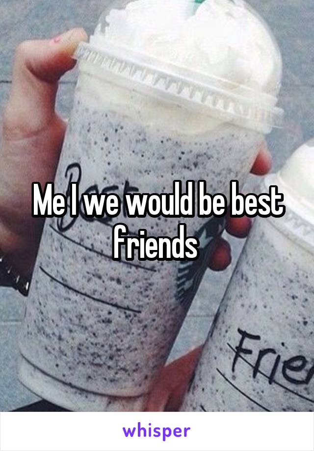 Me I we would be best friends 