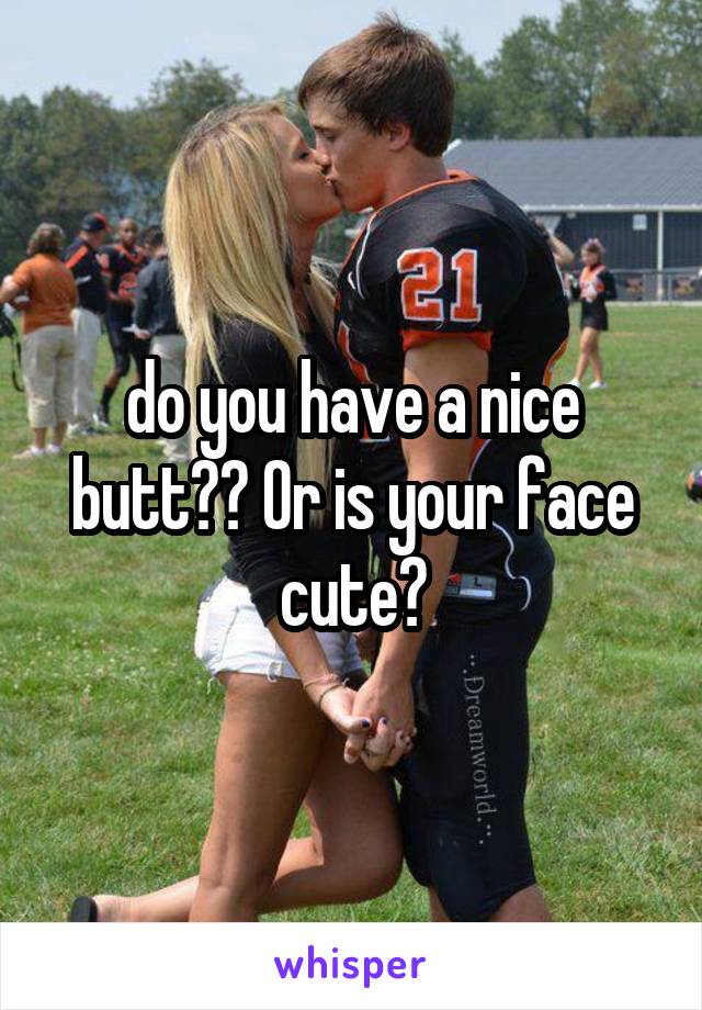 do you have a nice butt?? Or is your face cute?