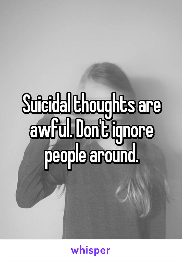 Suicidal thoughts are awful. Don't ignore people around.