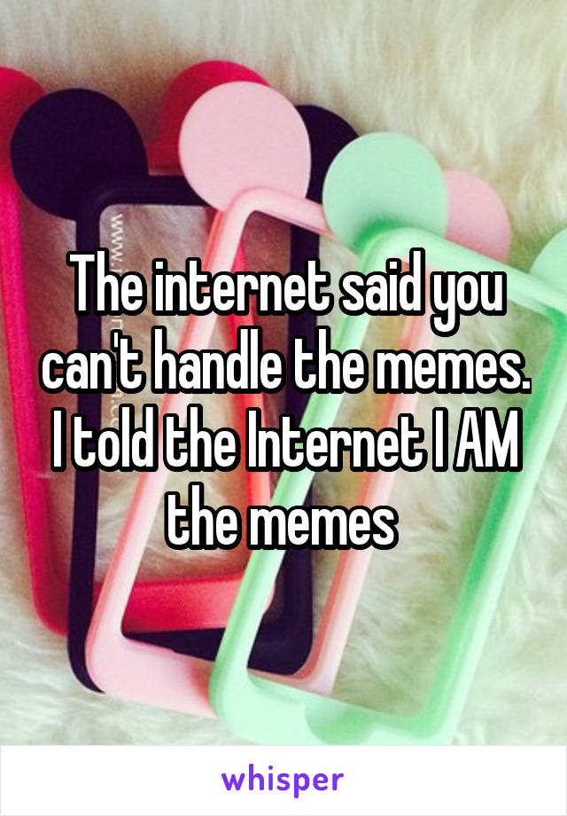 The internet said you can't handle the memes. I told the Internet I AM the memes 
