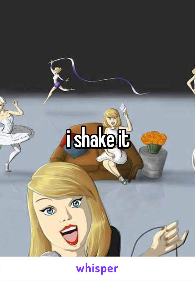 i shake it