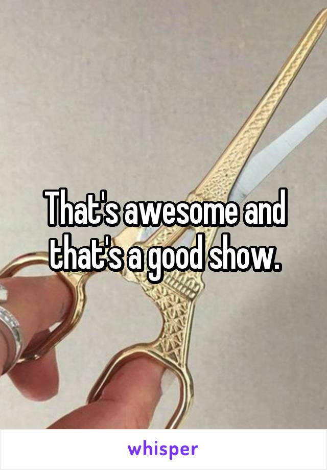 That's awesome and that's a good show.