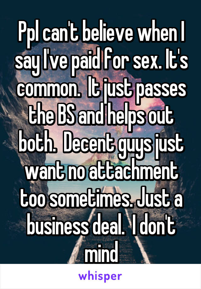 Ppl can't believe when I say I've paid for sex. It's common.  It just passes the BS and helps out both.  Decent guys just want no attachment too sometimes. Just a business deal.  I don't mind