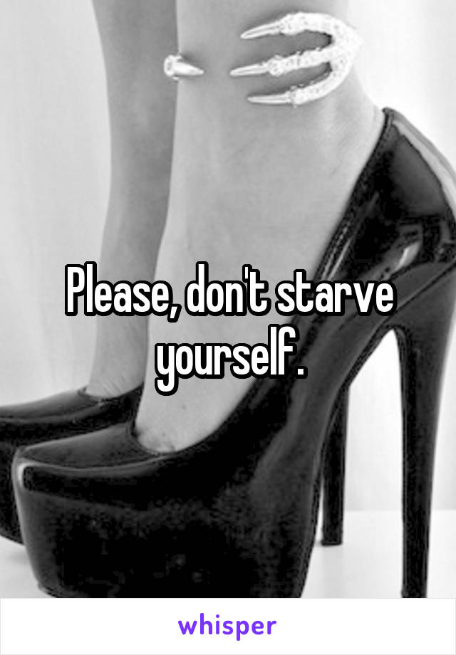 Please, don't starve yourself.