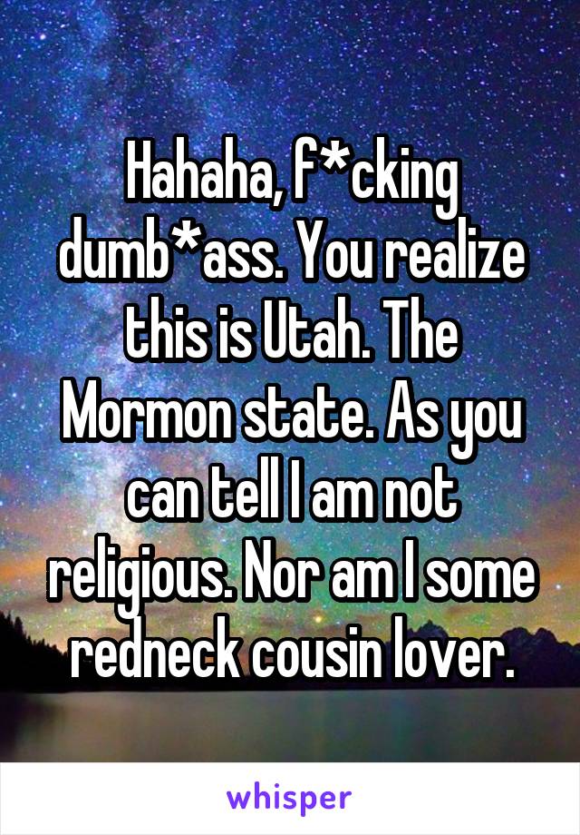 Hahaha, f*cking dumb*ass. You realize this is Utah. The Mormon state. As you can tell I am not religious. Nor am I some redneck cousin lover.