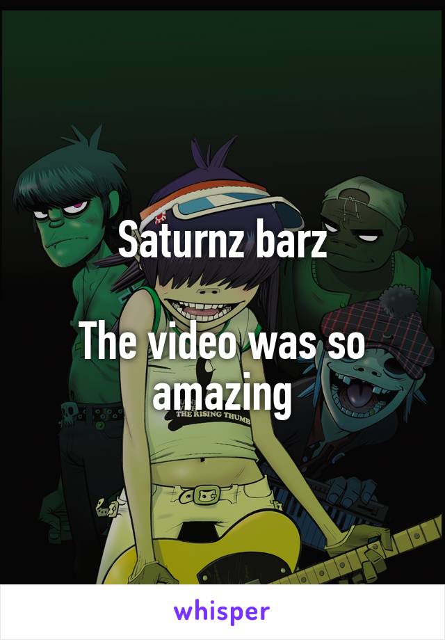 Saturnz barz

The video was so amazing