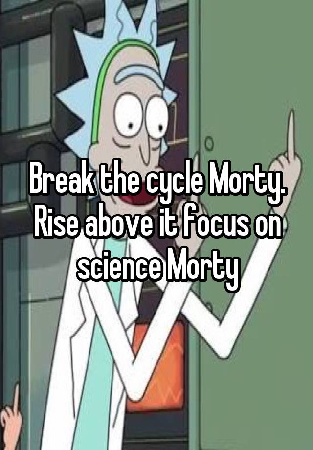 Break The Cycle Morty Rise Above Break the cycle Morty. Rise above it focus on science Morty