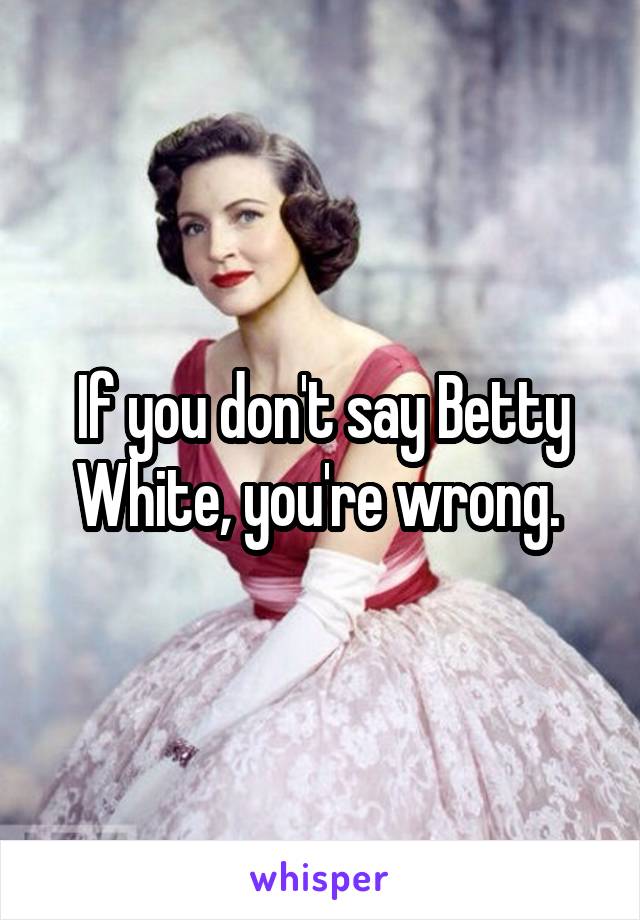 If you don't say Betty White, you're wrong. 