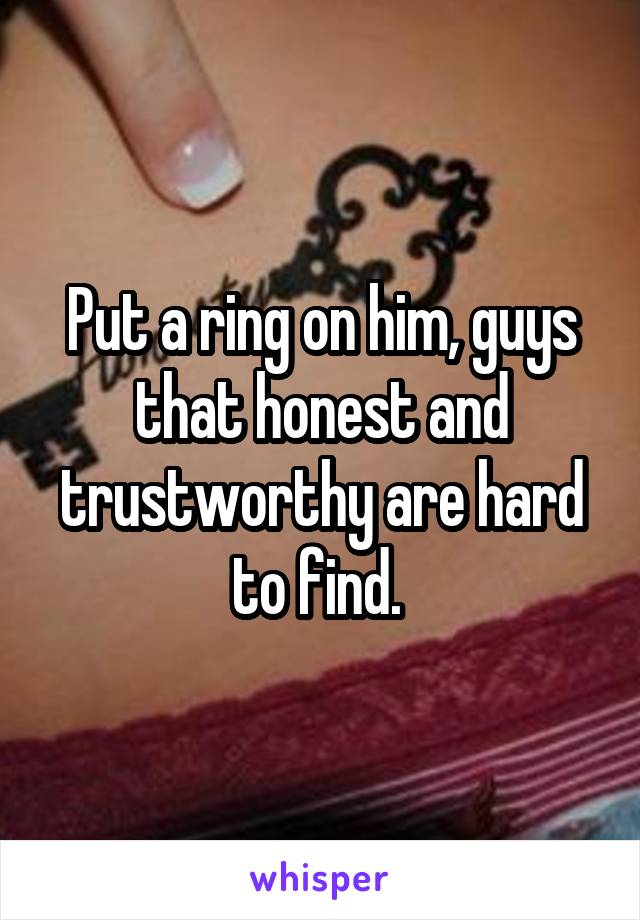 Put a ring on him, guys that honest and trustworthy are hard to find. 