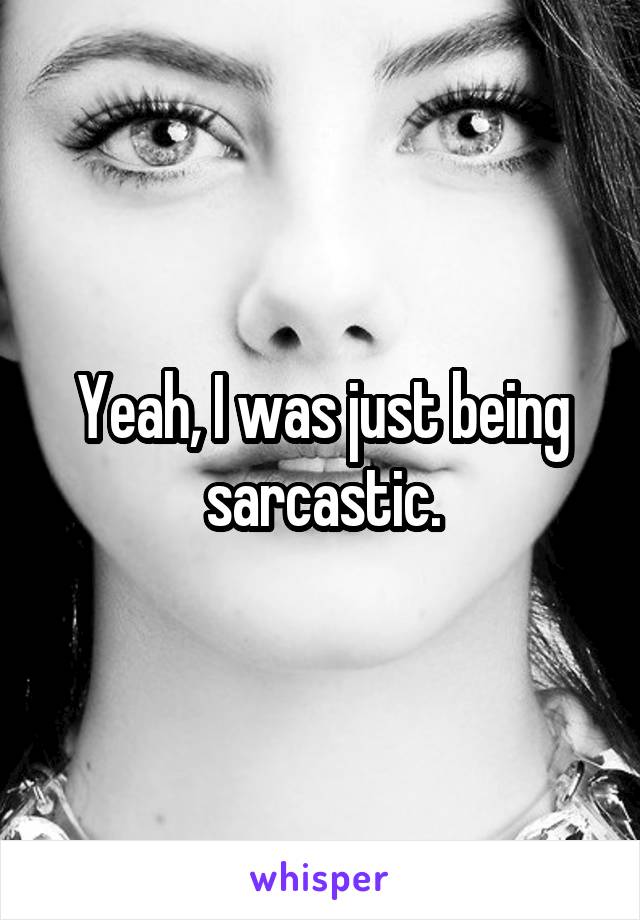 Yeah, I was just being sarcastic.