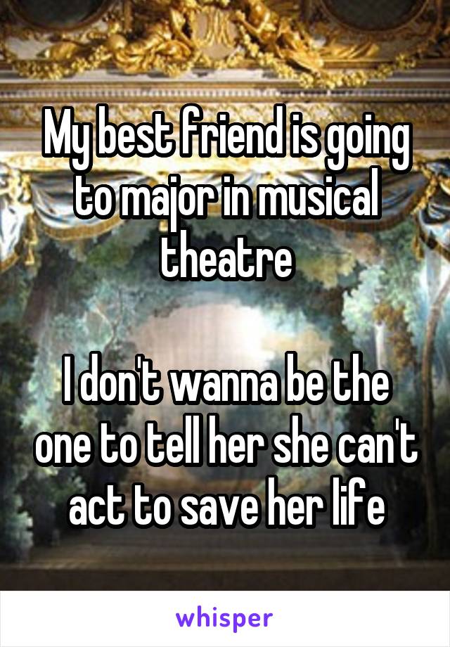 My best friend is going to major in musical theatre

I don't wanna be the one to tell her she can't act to save her life