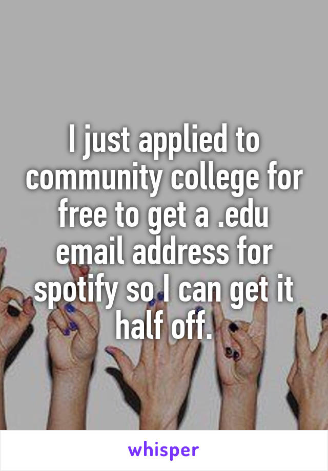 I just applied to community college for free to get a .edu email address for spotify so I can get it half off.