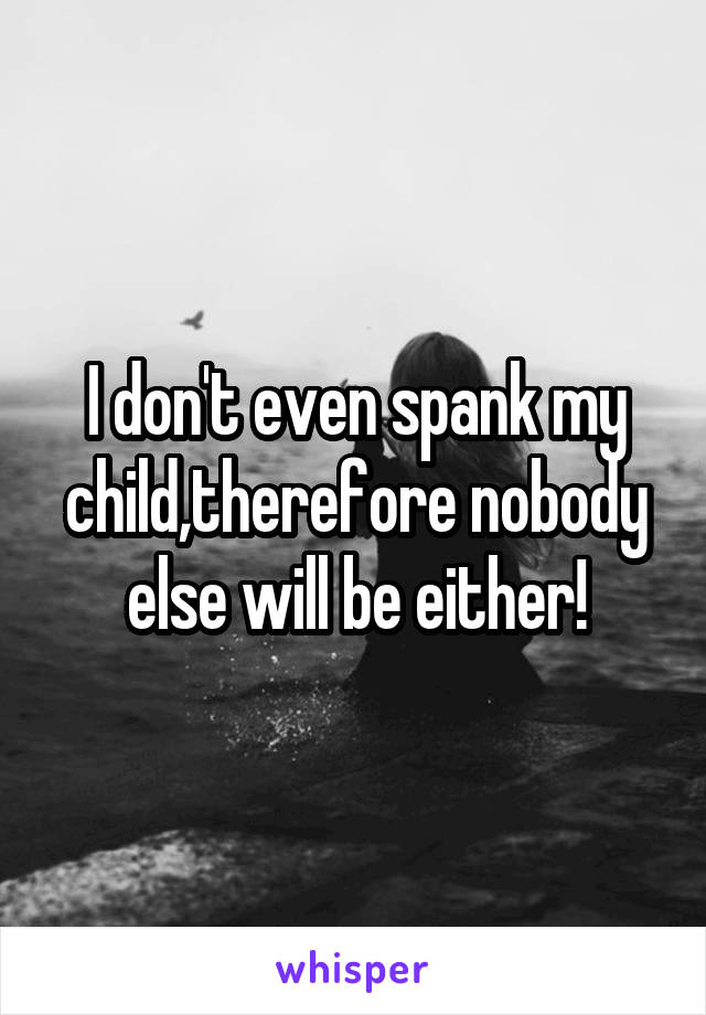 I don't even spank my child,therefore nobody else will be either!