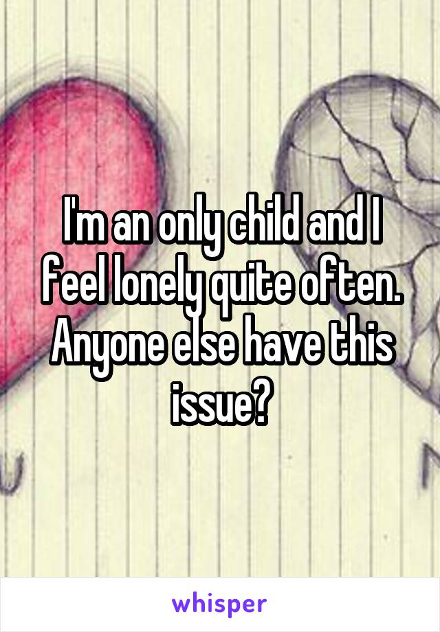 I'm an only child and I feel lonely quite often. Anyone else have this issue?