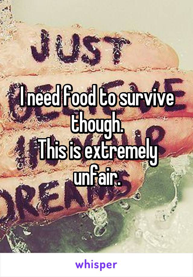 I need food to survive though.
This is extremely unfair.