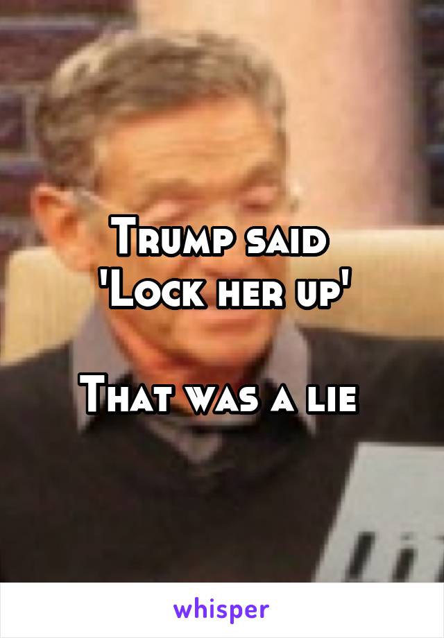 Trump said 
'Lock her up'

That was a lie 