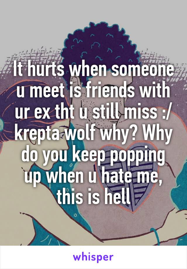 It hurts when someone u meet is friends with ur ex tht u still miss :/ krepta wolf why? Why do you keep popping up when u hate me, this is hell