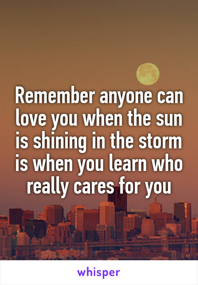 Remember anyone can love you when the sun is shining in the storm is when you learn who really cares for you