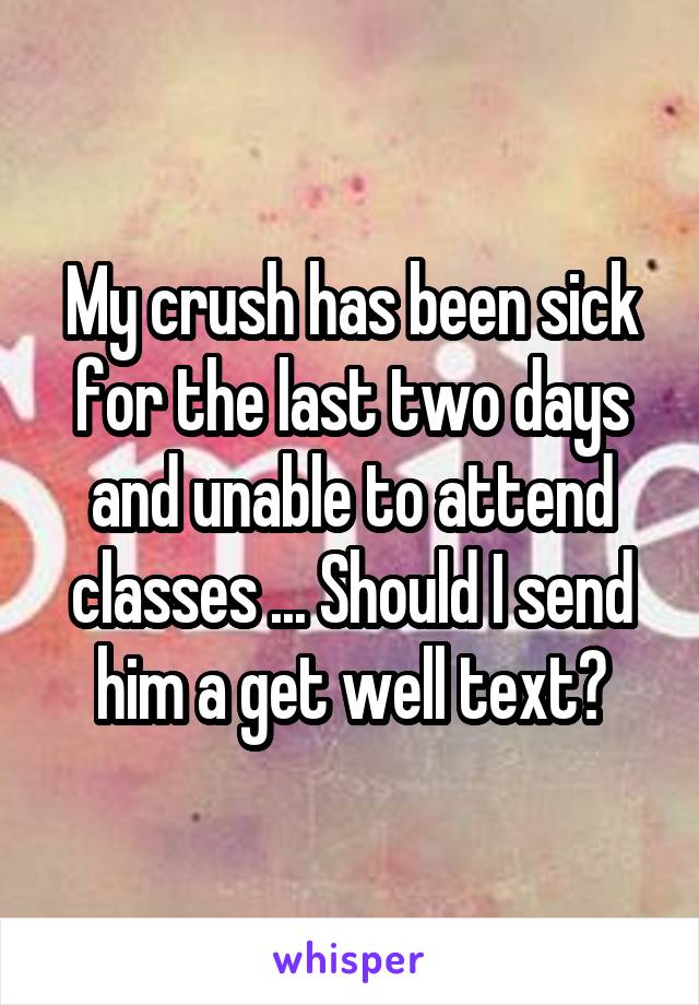 My crush has been sick for the last two days and unable to attend classes ... Should I send him a get well text?