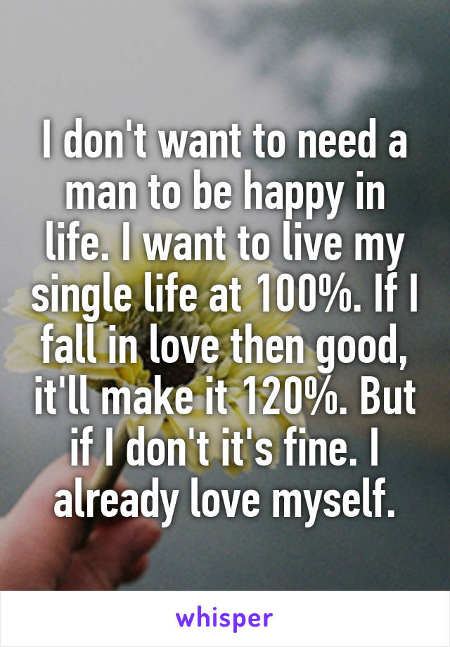 I don't want to need a man to be happy in life. I want to live my single life at 100%. If I fall in love then good, it'll make it 120%. But if I don't it's fine. I already love myself.