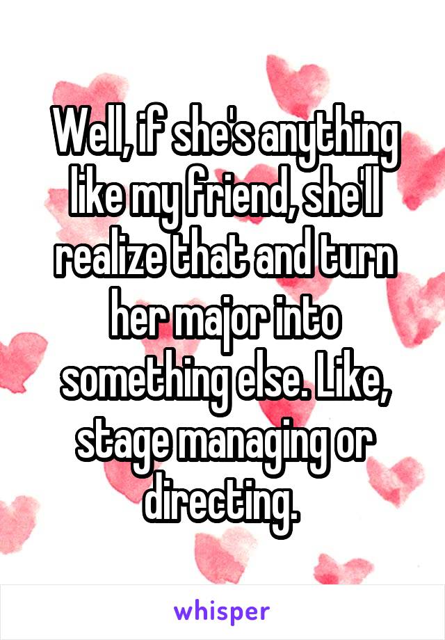 Well, if she's anything like my friend, she'll realize that and turn her major into something else. Like, stage managing or directing. 