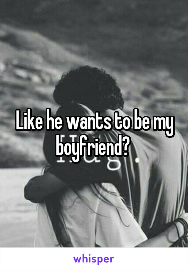 Like he wants to be my boyfriend? 