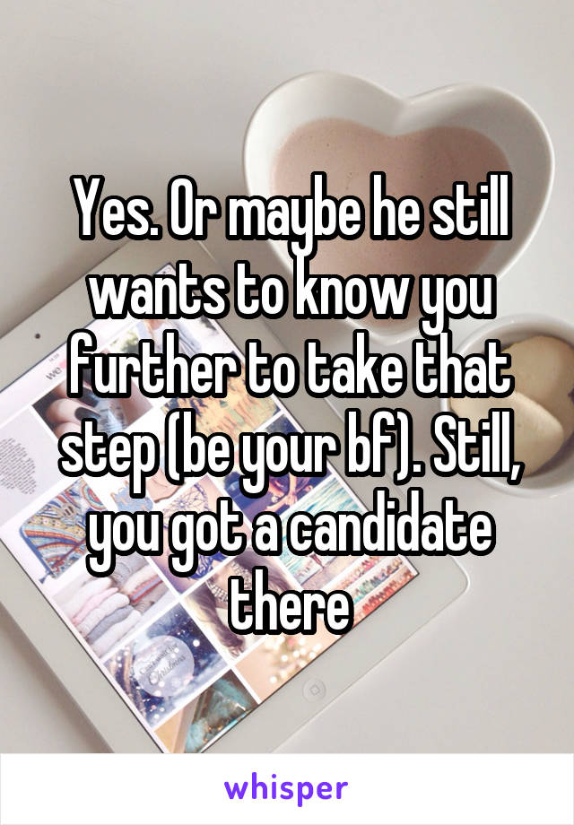 Yes. Or maybe he still wants to know you further to take that step (be your bf). Still, you got a candidate there