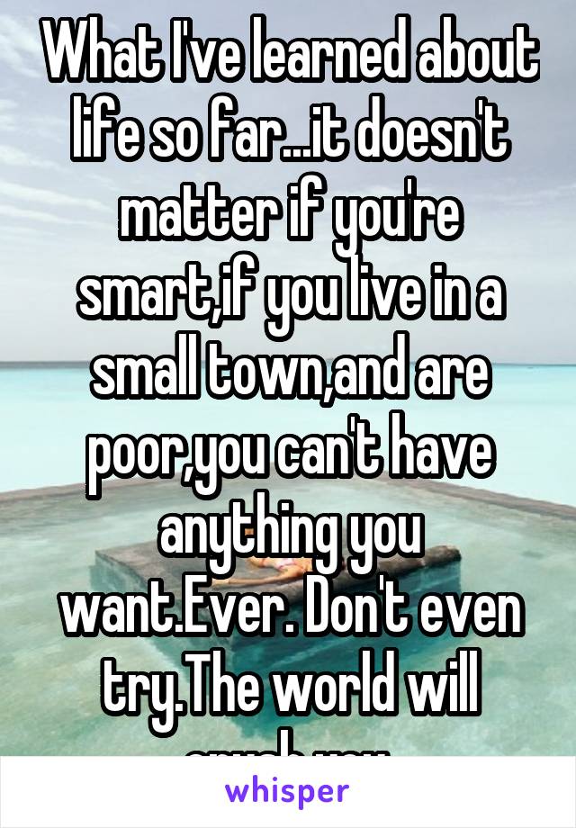 What I've learned about life so far...it doesn't matter if you're smart,if you live in a small town,and are poor,you can't have anything you want.Ever. Don't even try.The world will crush you.