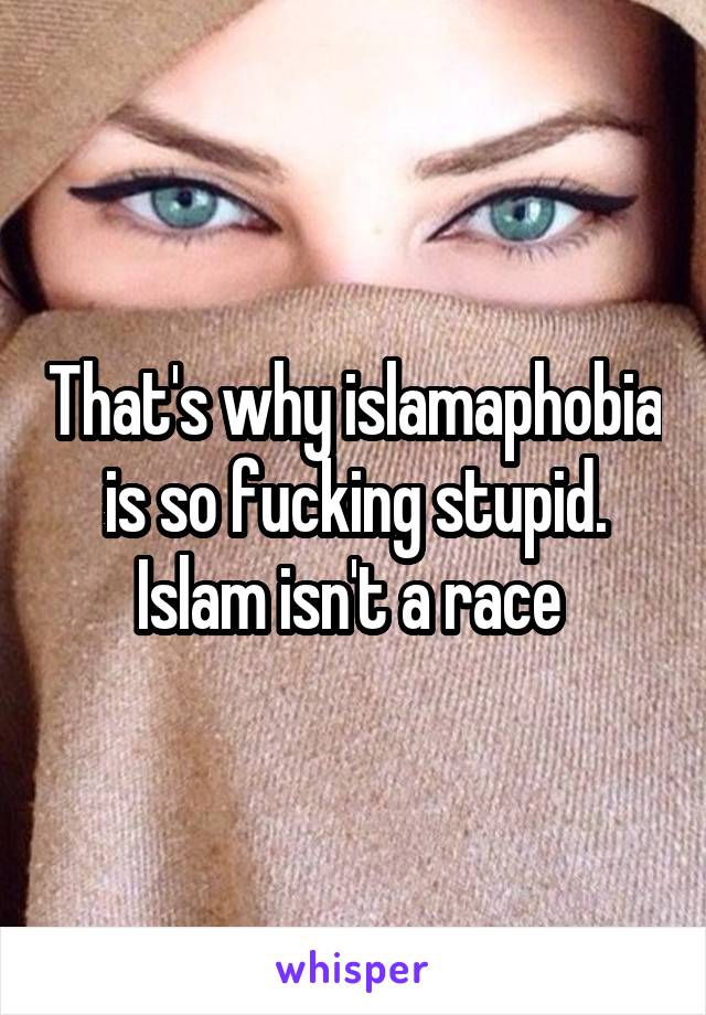 That's why islamaphobia is so fucking stupid. Islam isn't a race 