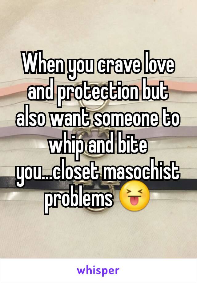 When you crave love and protection but also want someone to whip and bite you...closet masochist problems 😝