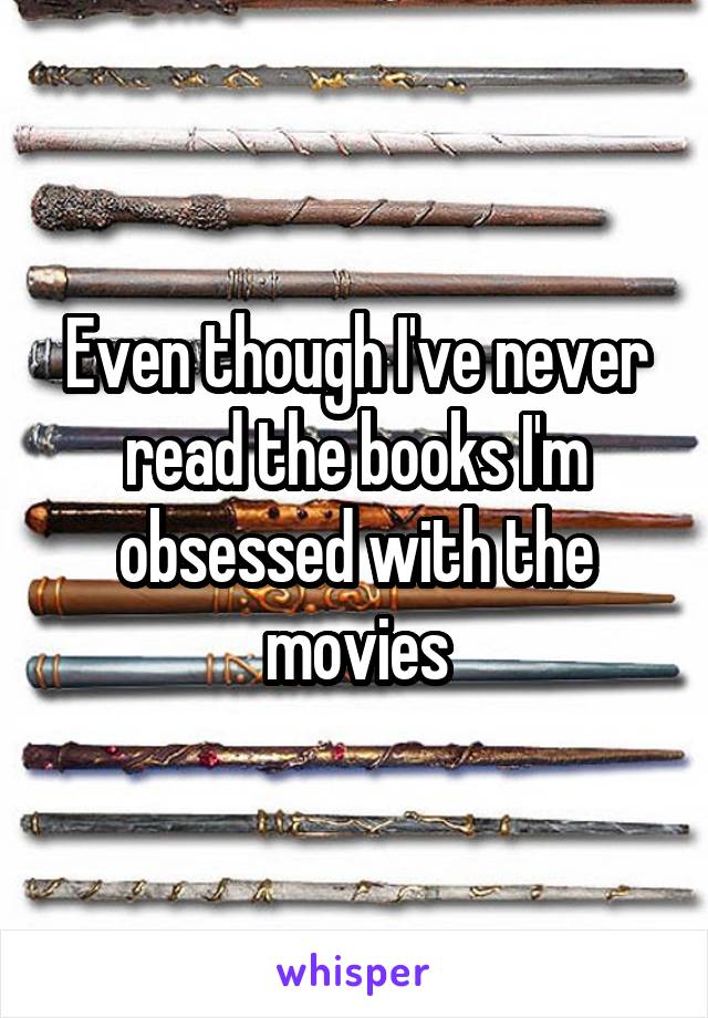 Even though I've never read the books I'm obsessed with the movies