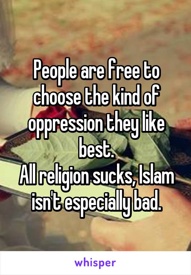 People are free to choose the kind of oppression they like best.
All religion sucks, Islam isn't especially bad.