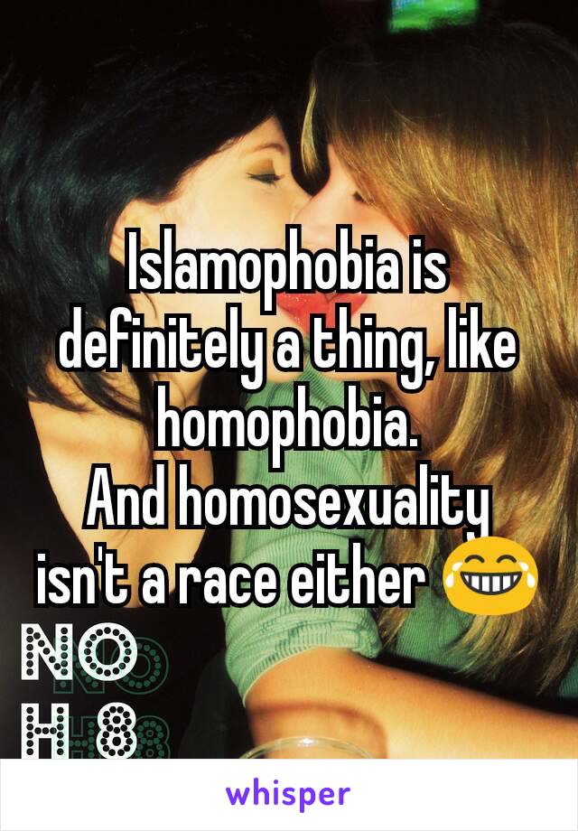 Islamophobia is definitely a thing, like homophobia.
And homosexuality isn't a race either 😂