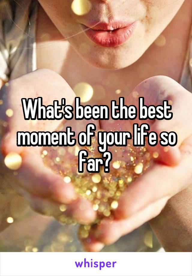 What's been the best moment of your life so far? 