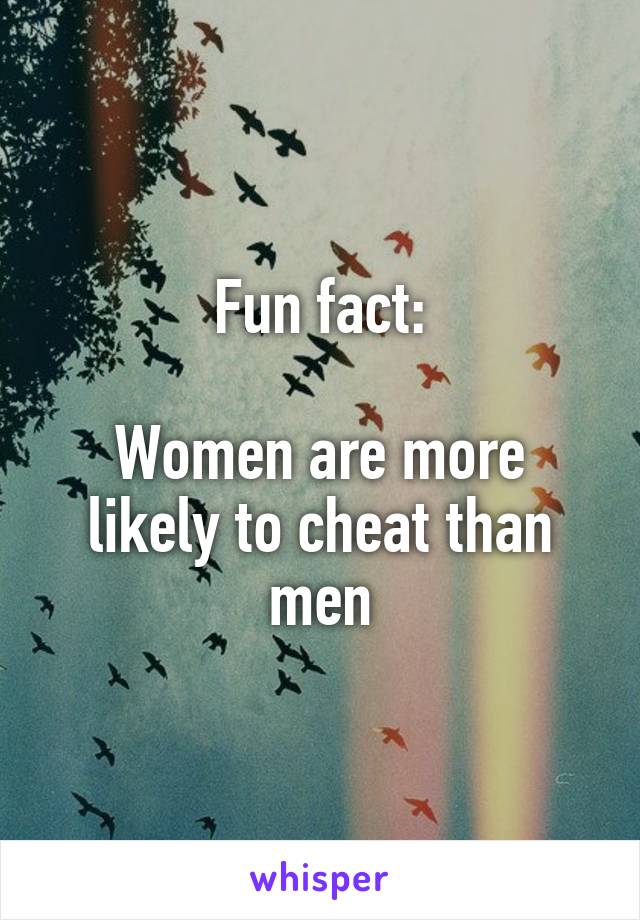 Fun fact:

Women are more likely to cheat than men