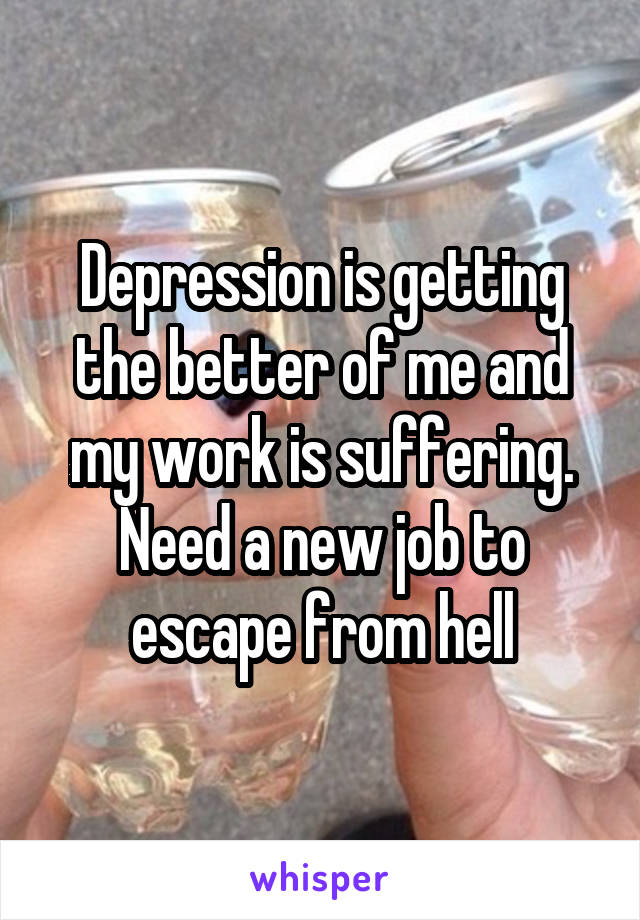 Depression is getting the better of me and my work is suffering.
Need a new job to escape from hell